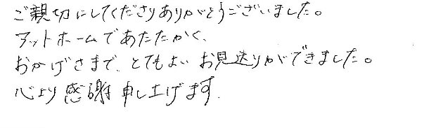 ご親切にありがとうございました。アットホームであたたかく、おかげさまで、とてもよいお見送りができました。心より感謝申し上げます。