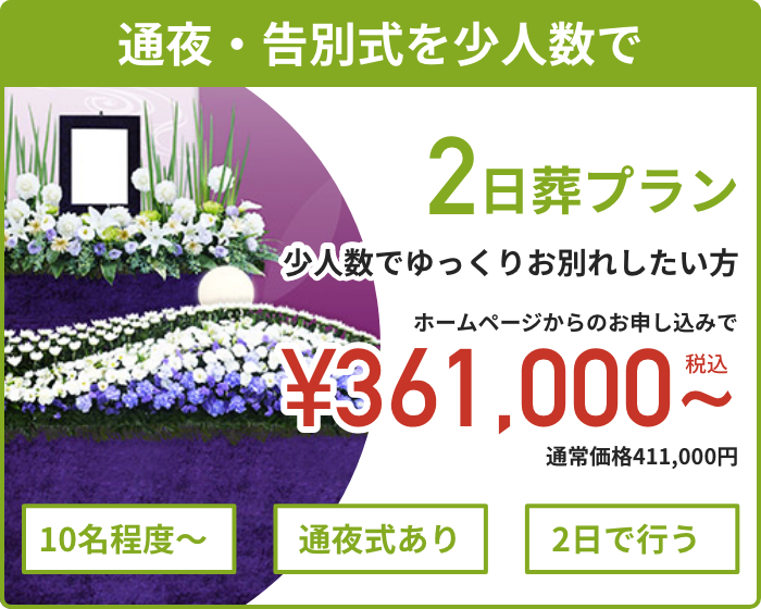 【通夜・告別式を少人数で】　2日葬プラン　少人数でゆっくりお別れしたい方　ホームページからのお申し込みで¥361,000（税込）~　通常価格361,000円　10名程度〜　通夜式あり　2日で行う